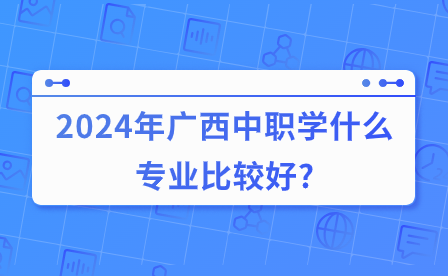 2024年广西中职学什么专业比较好?