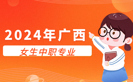 2024年广西女生读中职学哪类专业好?