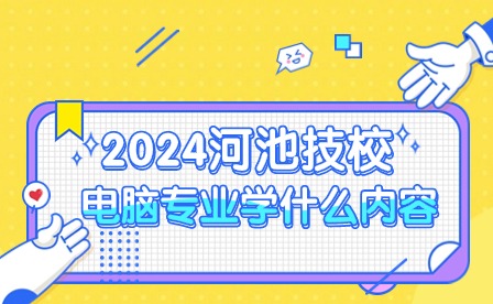 2024河池技校电脑专业学什么内容?