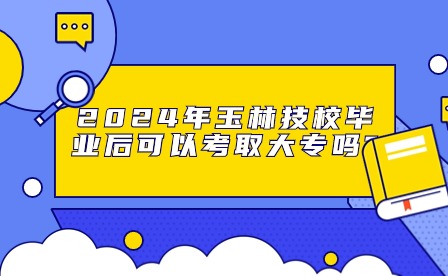 2024年玉林技校毕业后可以考取大专吗?