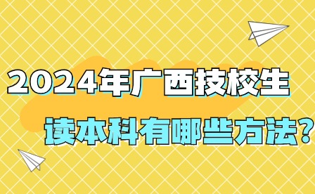 2024年广西技校生读本科有哪些方法?