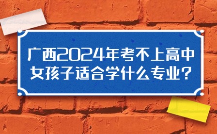 广西2024年考不上高中女孩子适合学什么专业?