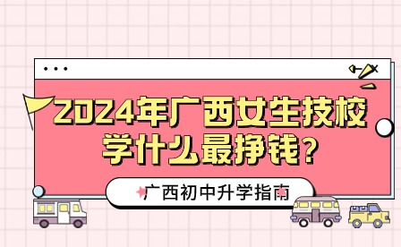 2024年广西女生技校学什么最挣钱?