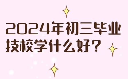 2024年初三毕业技校学什么好?