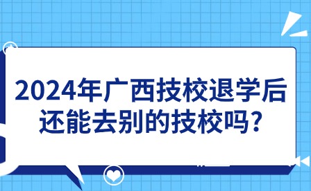 2024年广西技校退学后还能去别的技校吗?