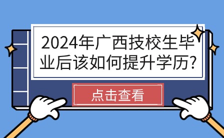 2024年广西技校生毕业后该如何提升学历?