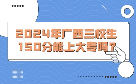 2024年广西三校生150分能上大专吗?