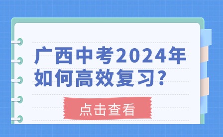 中考生注意!广西中考2024年如何高效复习?
