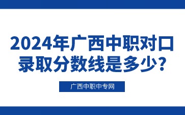 2024年广西中职对口录取分数线是多少?