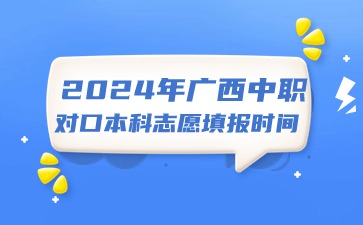 2024年广西中职对口本科志愿填报时间