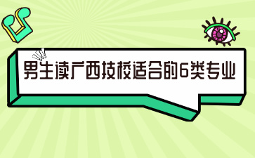 男生读广西技校适合的6类专业，你选对了吗?