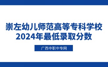 崇左幼儿师范高等专科学校2024年最低录取分数