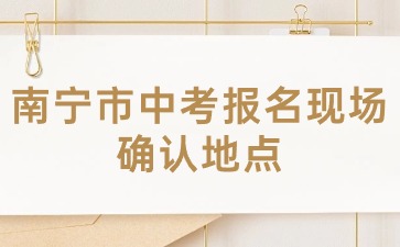 广西中考：2024年南宁市中考报名现场确认地点在哪？