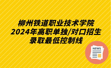 柳州铁道职业技术学院2024年高职单独/对口招生录取最低控制线