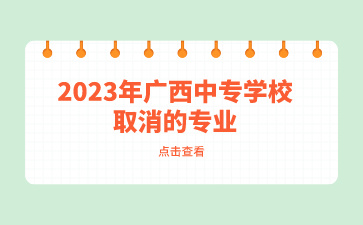 2023年广西中专学校有哪些取消的专业？