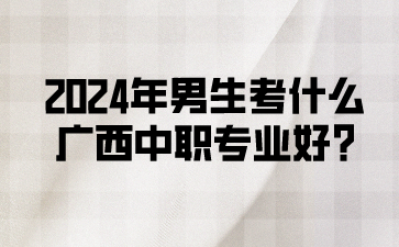 2024年男生考什么广西中职专业好?