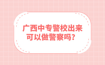 广西中专警校出来可以做警察吗？
