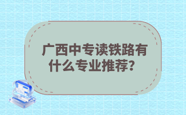 广西中专读铁路有什么专业推荐？