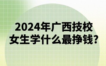 2024年广西技校女生学什么最挣钱?