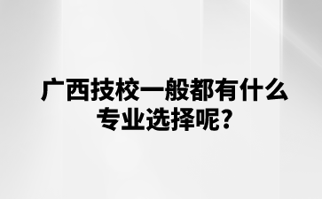 广西技校一般都有什么专业选择呢?