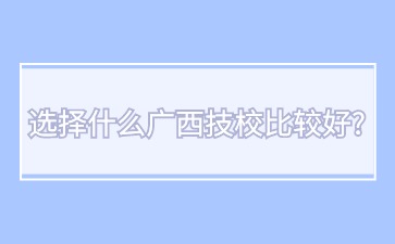 选择什么广西技校比较好?