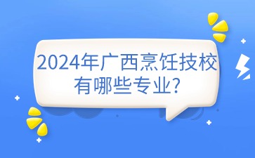 2024年广西烹饪技校有哪些专业?