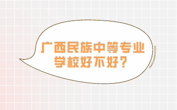 广西中职学校：广西民族中等专业学校好不好？