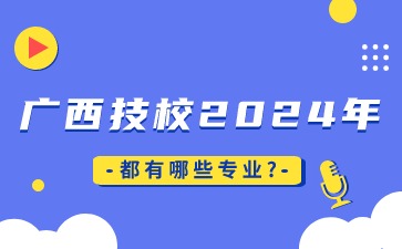 广西技校2024年都有哪些专业?