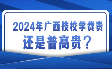 2024年广西技校学费贵还是普高贵?