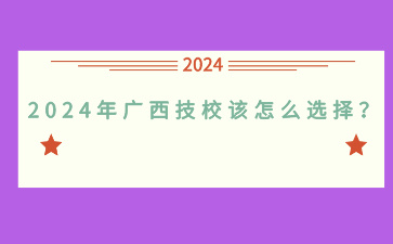 2024年广西技校该怎么选择？