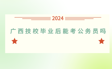 广西技校毕业后能考公务员吗？