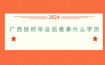 广西技校毕业后是拿什么学历？