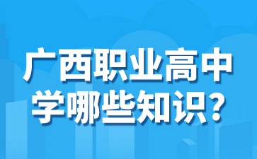 广西职业高中学哪些知识?