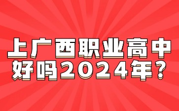 广西职高：上广西职业高中好吗2024年?