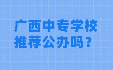 广西中专学校推荐公办吗？