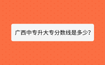 广西中专升大专分数线是多少？