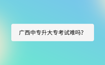 广西中专升大专考试难吗？