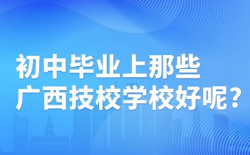 初中毕业上那些广西技校学校好呢?