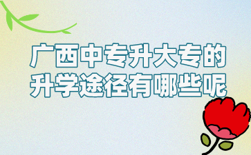 广西中专升大专的升学途径有哪些呢?