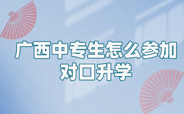 广西中专生怎么参加对口升学?