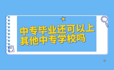 广西中专：中专毕业还可以上其他中专学校吗?