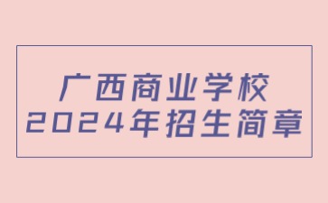 广西商业学校2024年招生简章