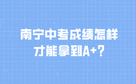 南宁中考成绩怎样才能拿到A+?
