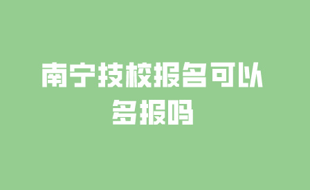 南宁技校报名可以多报吗，可以报几个?