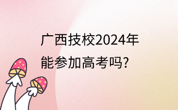 广西技校2024年能参加高考吗?