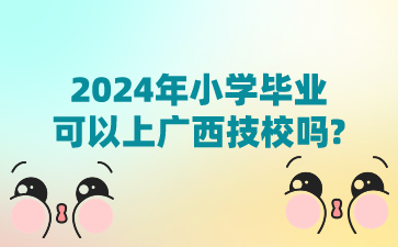 2024年小学毕业可以上广西技校吗?
