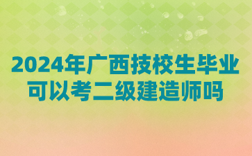 2024年广西技校生毕业可以考二级建造师吗?