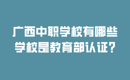 广西中职学校有哪些学校是教育部认证?