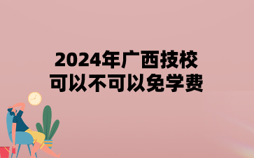 2024年广西技校可以不可以免学费?