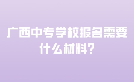 广西中专学校报名需要什么材料?